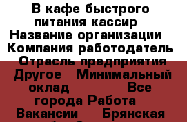 В кафе быстрого питания кассир › Название организации ­ Компания-работодатель › Отрасль предприятия ­ Другое › Минимальный оклад ­ 17 000 - Все города Работа » Вакансии   . Брянская обл.,Сельцо г.